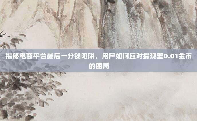 揭秘电商平台最后一分钱陷阱,用户如何应对提现差0.01金币的困局-第1张图片-拼多多助力 揭秘电商平台最后一分钱陷阱,用户如何应对提现差0.01金币的困局-第1张图片-拼多多助力
