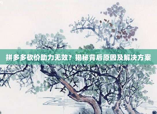 拼多多砍价助力无效?揭秘背后原因及解决方案-第1张图片-拼多多助力 拼多多砍价助力无效?揭秘背后原因及解决方案-第1张图片-拼多多助力