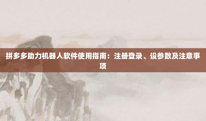 拼多多助力机器人软件使用指南:注册登录、设参数及注意事项-第1张图片-拼多多助力 拼多多助力机器人软件使用指南:注册登录、设参数及注意事项-第1张图片-拼多多助力