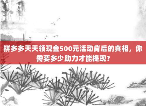 拼多多天天领现金500元活动背后的真相,你需要多少助力才能提现?-第1张图片-拼多多助力 拼多多天天领现金500元活动背后的真相,你需要多少助力才能提现?-第1张图片-拼多多助力