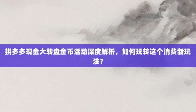 拼多多现金大转盘金币活动深度解析,如何玩转这个消费新玩法?-第1张图片-拼多多助力 拼多多现金大转盘金币活动深度解析,如何玩转这个消费新玩法?-第1张图片-拼多多助力