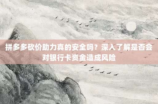 拼多多砍价助力真的安全吗?深入了解是否会对银行卡资金造成风险-第1张图片-拼多多助力 拼多多砍价助力真的安全吗?深入了解是否会对银行卡资金造成风险-第1张图片-拼多多助力