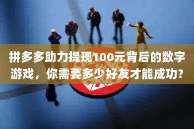拼多多助力提现100元背后的数字游戏,你需要多少好友才能成功?-第1张图片-拼多多助力 拼多多助力提现100元背后的数字游戏,你需要多少好友才能成功?-第1张图片-拼多多助力