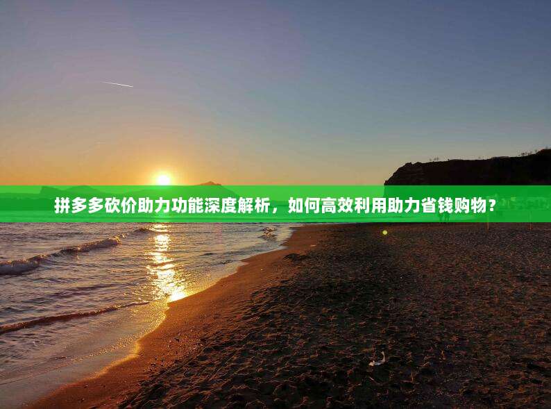 拼多多砍价助力功能深度解析,如何高效利用助力省钱购物?-第1张图片-拼多多助力 拼多多砍价助力功能深度解析,如何高效利用助力省钱购物?-第1张图片-拼多多助力