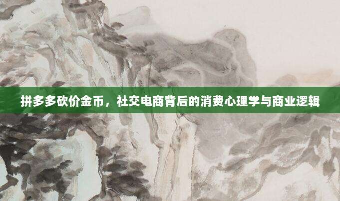 拼多多砍价金币,社交电商背后的消费心理学与商业逻辑-第1张图片-拼多多助力 拼多多砍价金币,社交电商背后的消费心理学与商业逻辑-第1张图片-拼多多助力