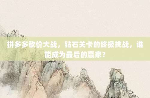 拼多多砍价大战,钻石关卡的终极挑战,谁能成为最后的赢家?-第1张图片-拼多多助力 拼多多砍价大战,钻石关卡的终极挑战,谁能成为最后的赢家?-第1张图片-拼多多助力