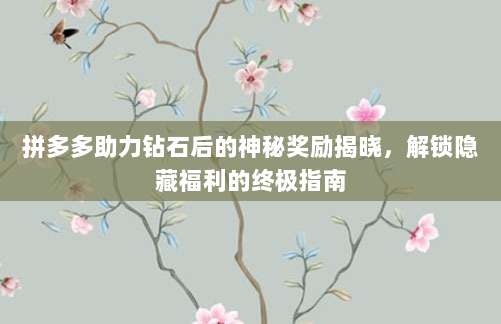 拼多多助力钻石后的神秘奖励揭晓,解锁隐藏福利的终极指南-第1张图片-拼多多助力 拼多多助力钻石后的神秘奖励揭晓,解锁隐藏福利的终极指南-第1张图片-拼多多助力