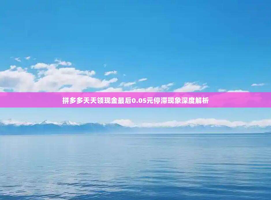 拼多多天天领现金最后0.05元停滞现象深度解析-第1张图片-拼多多助力 拼多多天天领现金最后0.05元停滞现象深度解析-第1张图片-拼多多助力