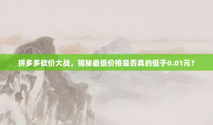 拼多多砍价大战,揭秘最低价格是否真的低于0.01元?-第1张图片-拼多多助力 拼多多砍价大战,揭秘最低价格是否真的低于0.01元?-第1张图片-拼多多助力