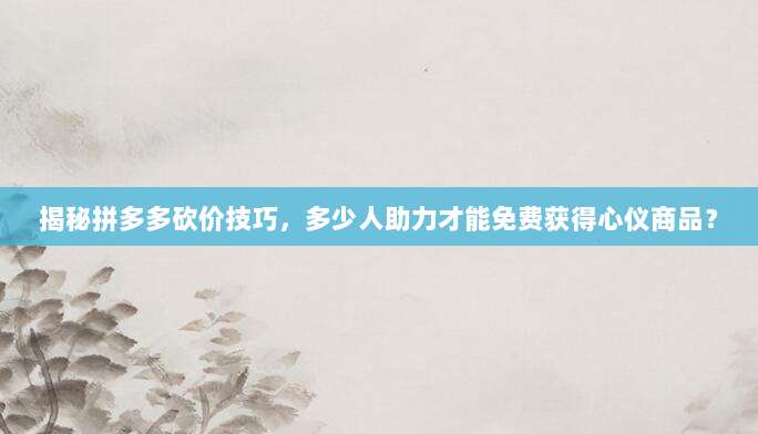 揭秘拼多多砍价技巧，多少人助力才能免费获得心仪商品？-第1张图片-拼多多助力