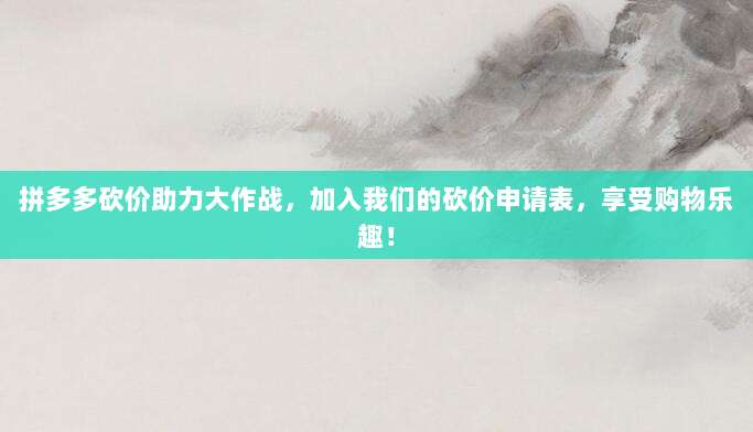 拼多多砍价助力大作战,加入我们的砍价申请表,享受购物乐趣!-第1张图片-拼多多助力 拼多多砍价助力大作战,加入我们的砍价申请表,享受购物乐趣!-第1张图片-拼多多助力