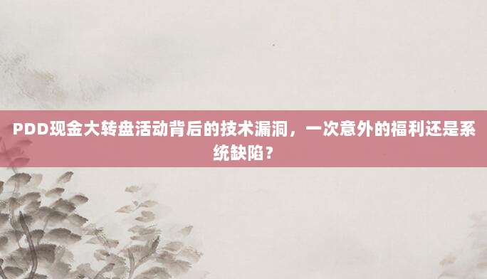 PDD现金大转盘活动背后的技术漏洞,一次意外的福利还是系统缺陷?-第1张图片-拼多多助力 PDD现金大转盘活动背后的技术漏洞,一次意外的福利还是系统缺陷?-第1张图片-拼多多助力