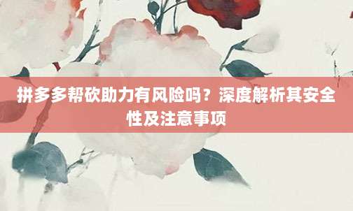 拼多多帮砍助力有风险吗?深度解析其安全性及注意事项-第1张图片-拼多多助力 拼多多帮砍助力有风险吗?深度解析其安全性及注意事项-第1张图片-拼多多助力