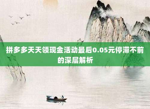 拼多多天天领现金活动最后0.05元停滞不前的深层解析-第1张图片-拼多多助力 拼多多天天领现金活动最后0.05元停滞不前的深层解析-第1张图片-拼多多助力