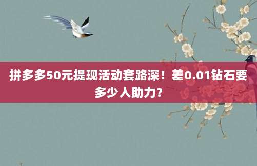 拼多多50元提现活动套路深!差0.01钻石要多少人助力?-第1张图片-拼多多助力 拼多多50元提现活动套路深!差0.01钻石要多少人助力?-第1张图片-拼多多助力