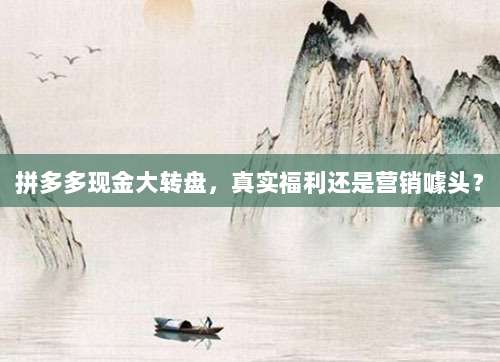 拼多多现金大转盘，真实福利还是营销噱头？-第1张图片-拼多多助力