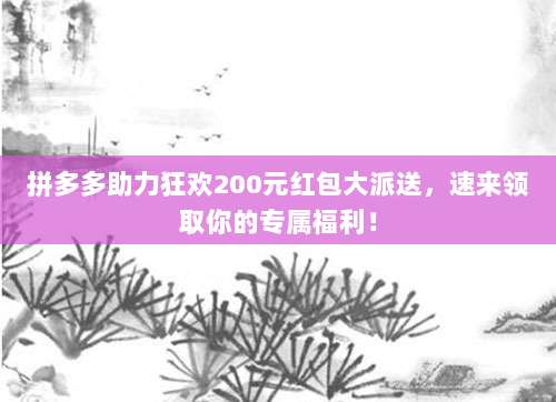 拼多多助力狂欢200元红包大派送,速来领取你的专属福利!-第1张图片-拼多多助力 拼多多助力狂欢200元红包大派送,速来领取你的专属福利!-第1张图片-拼多多助力