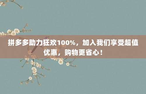 拼多多助力狂欢100%,加入我们享受超值优惠,购物更省心!-第1张图片-拼多多助力 拼多多助力狂欢100%,加入我们享受超值优惠,购物更省心!-第1张图片-拼多多助力