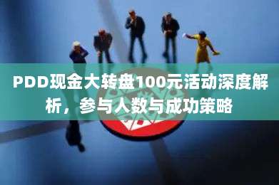 PDD现金大转盘100元活动深度解析，参与人数与成功策略-第1张图片-拼多多助力