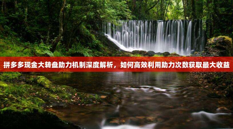 拼多多现金大转盘助力机制深度解析，如何高效利用助力次数获取最大收益-第1张图片-拼多多助力