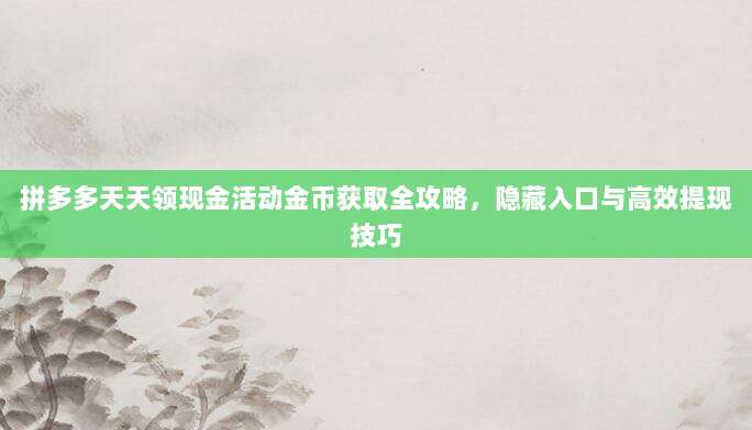 拼多多天天领现金活动金币获取全攻略,隐藏入口与高效提现技巧-第1张图片-拼多多助力 拼多多天天领现金活动金币获取全攻略,隐藏入口与高效提现技巧-第1张图片-拼多多助力