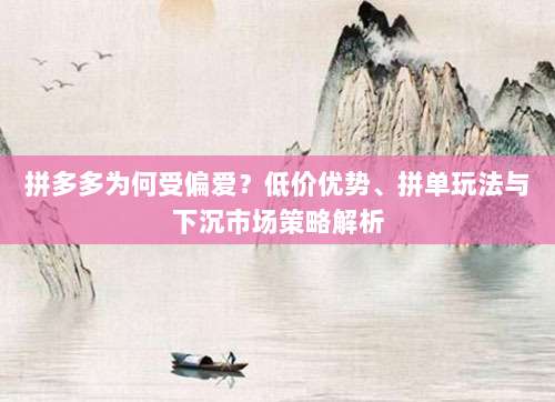 拼多多为何受偏爱?低价优势、拼单玩法与下沉市场策略解析-第1张图片-拼多多助力 拼多多为何受偏爱?低价优势、拼单玩法与下沉市场策略解析-第1张图片-拼多多助力