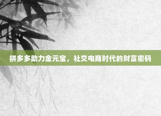 拼多多助力金元宝,社交电商时代的财富密码-第1张图片-拼多多助力 拼多多助力金元宝,社交电商时代的财富密码-第1张图片-拼多多助力