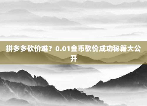 拼多多砍价难?0.01金币砍价成功秘籍大公开-第1张图片-拼多多助力 拼多多砍价难?0.01金币砍价成功秘籍大公开-第1张图片-拼多多助力