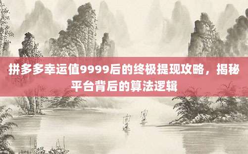 拼多多幸运值9999后的终极提现攻略,揭秘平台背后的算法逻辑-第1张图片-拼多多助力 拼多多幸运值9999后的终极提现攻略,揭秘平台背后的算法逻辑-第1张图片-拼多多助力