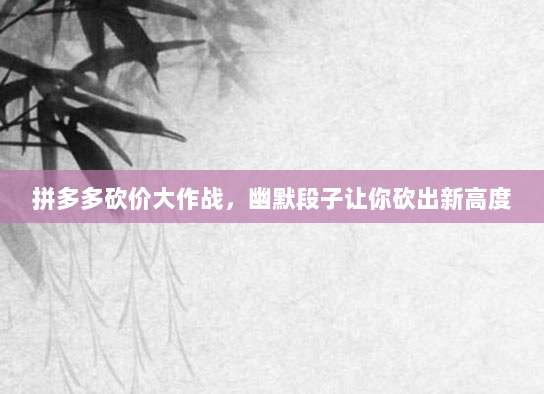 拼多多砍价大作战,幽默段子让你砍出新高度-第1张图片-拼多多助力 拼多多砍价大作战,幽默段子让你砍出新高度-第1张图片-拼多多助力