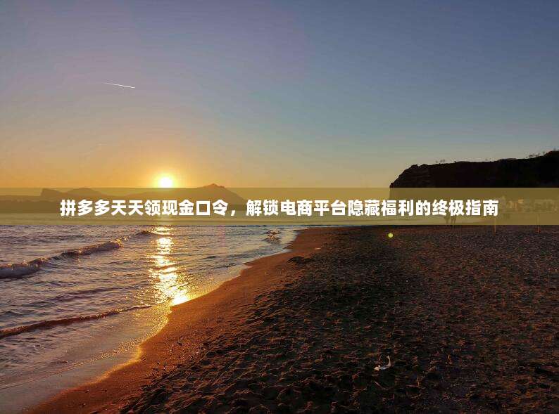 拼多多天天领现金口令,解锁电商平台隐藏福利的终极指南-第1张图片-拼多多助力 拼多多天天领现金口令,解锁电商平台隐藏福利的终极指南-第1张图片-拼多多助力