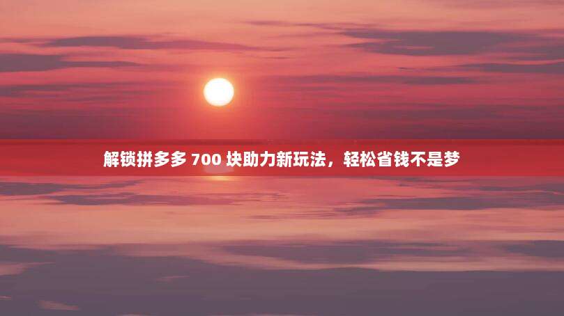 解锁拼多多 700 块助力新玩法,轻松省钱不是梦-第1张图片-拼多多助力 解锁拼多多 700 块助力新玩法,轻松省钱不是梦-第1张图片-拼多多助力