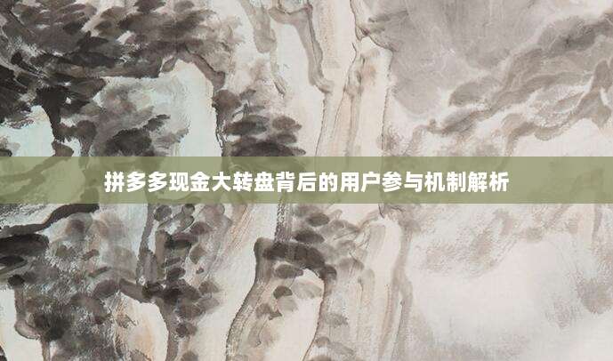 拼多多现金大转盘背后的用户参与机制解析-第1张图片-拼多多助力