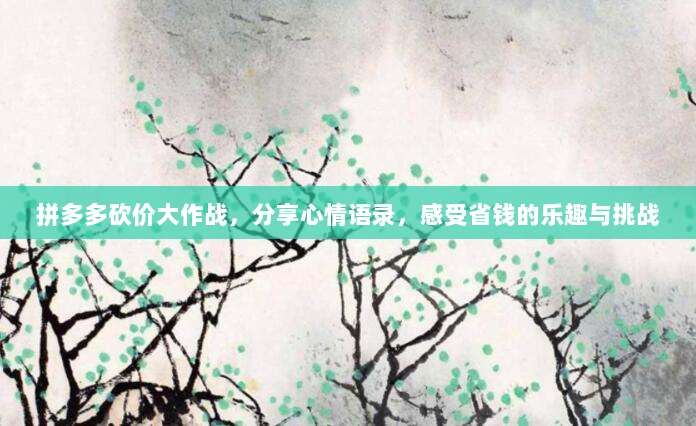 拼多多砍价大作战,分享心情语录,感受省钱的乐趣与挑战-第1张图片-拼多多助力 拼多多砍价大作战,分享心情语录,感受省钱的乐趣与挑战-第1张图片-拼多多助力