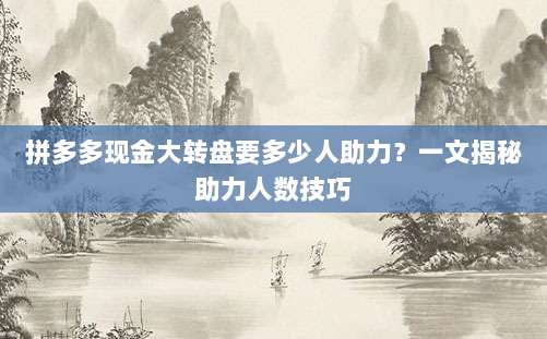 拼多多现金大转盘要多少人助力?一文揭秘助力人数技巧-第1张图片-拼多多助力 拼多多现金大转盘要多少人助力?一文揭秘助力人数技巧-第1张图片-拼多多助力