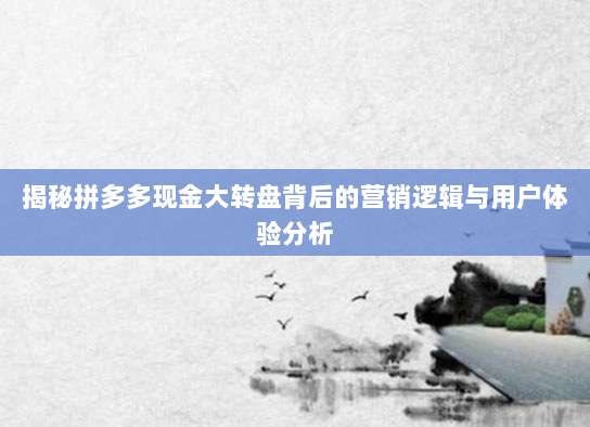 揭秘拼多多现金大转盘背后的营销逻辑与用户体验分析-第1张图片-拼多多助力 揭秘拼多多现金大转盘背后的营销逻辑与用户体验分析-第1张图片-拼多多助力