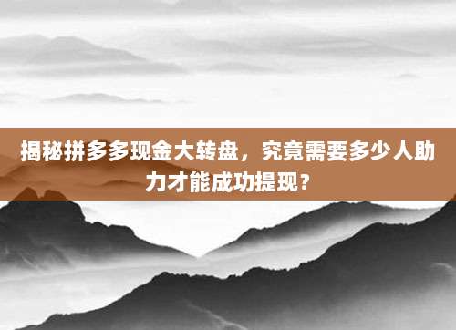 揭秘拼多多现金大转盘,究竟需要多少人助力才能成功提现?-第1张图片-拼多多助力 揭秘拼多多现金大转盘,究竟需要多少人助力才能成功提现?-第1张图片-拼多多助力
