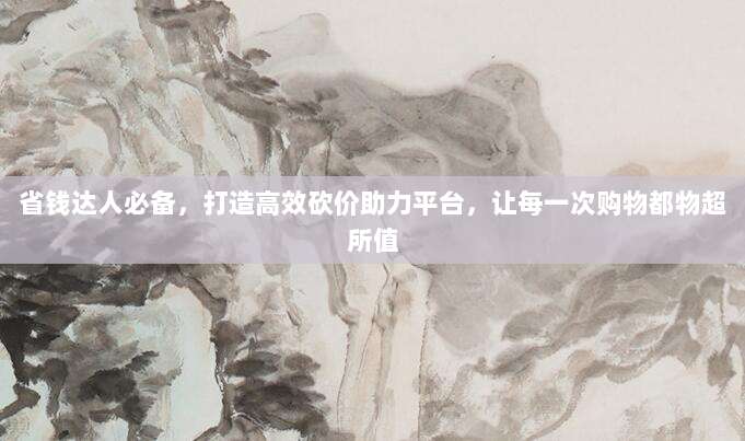 省钱达人必备,打造高效砍价助力平台,让每一次购物都物超所值-第1张图片-拼多多助力 省钱达人必备,打造高效砍价助力平台,让每一次购物都物超所值-第1张图片-拼多多助力