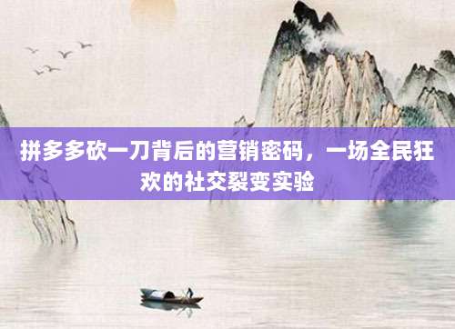 拼多多砍一刀背后的营销密码,一场全民狂欢的社交裂变实验-第1张图片-拼多多助力 拼多多砍一刀背后的营销密码,一场全民狂欢的社交裂变实验-第1张图片-拼多多助力