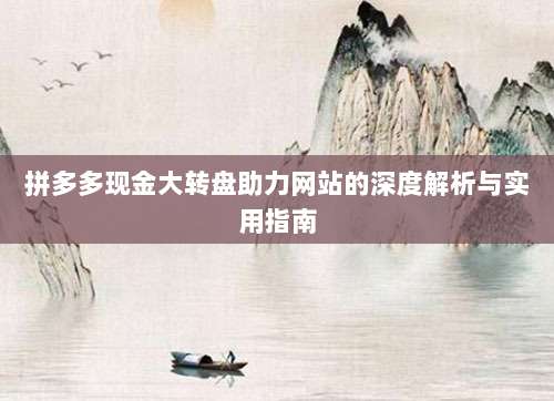 拼多多现金大转盘助力网站的深度解析与实用指南-第1张图片-拼多多助力 拼多多现金大转盘助力网站的深度解析与实用指南-第1张图片-拼多多助力