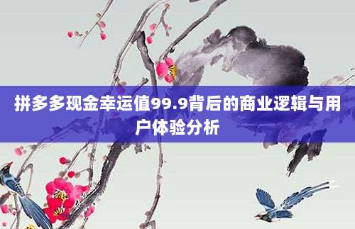 拼多多现金幸运值99.9背后的商业逻辑与用户体验分析-第1张图片-拼多多助力