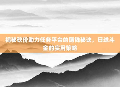 揭秘砍价助力任务平台的赚钱秘诀,日进斗金的实用策略-第1张图片-拼多多助力 揭秘砍价助力任务平台的赚钱秘诀,日进斗金的实用策略-第1张图片-拼多多助力