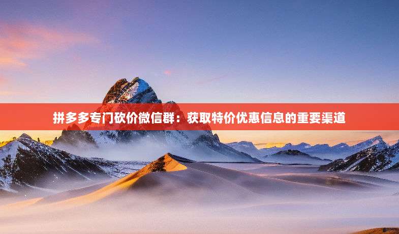 拼多多专门砍价微信群:获取特价优惠信息的重要渠道-第1张图片-拼多多助力 拼多多专门砍价微信群:获取特价优惠信息的重要渠道-第1张图片-拼多多助力