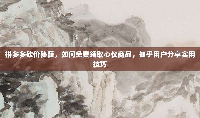 拼多多砍价秘籍，如何免费领取心仪商品，知乎用户分享实用技巧-第1张图片-拼多多助力