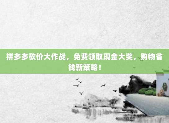 拼多多砍价大作战，免费领取现金大奖，购物省钱新策略！-第1张图片-拼多多助力