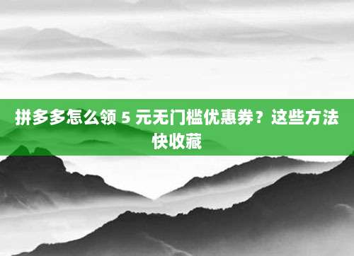 拼多多怎么领 5 元无门槛优惠券?这些方法快收藏-第1张图片-拼多多助力 拼多多怎么领 5 元无门槛优惠券?这些方法快收藏-第1张图片-拼多多助力