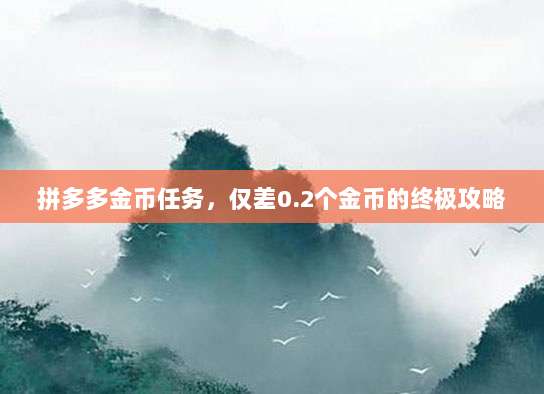 拼多多金币任务,仅差0.2个金币的终极攻略-第1张图片-拼多多助力 拼多多金币任务,仅差0.2个金币的终极攻略-第1张图片-拼多多助力