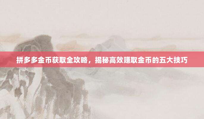 拼多多金币获取全攻略,揭秘高效赚取金币的五大技巧-第1张图片-拼多多助力 拼多多金币获取全攻略,揭秘高效赚取金币的五大技巧-第1张图片-拼多多助力