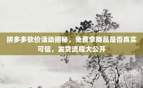拼多多砍价活动揭秘,免费拿商品是否真实可信,发货流程大公开-第1张图片-拼多多助力 拼多多砍价活动揭秘,免费拿商品是否真实可信,发货流程大公开-第1张图片-拼多多助力