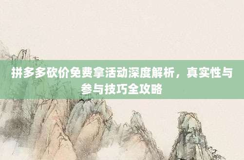 拼多多砍价免费拿活动深度解析，真实性与参与技巧全攻略-第1张图片-拼多多助力